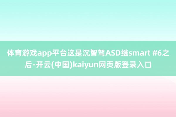 体育游戏app平台这是沉智驾ASD继smart #6之后-开云(中国)kaiyun网页版登录入口