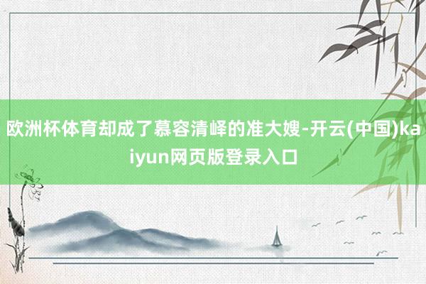 欧洲杯体育却成了慕容清峄的准大嫂-开云(中国)kaiyun网页版登录入口