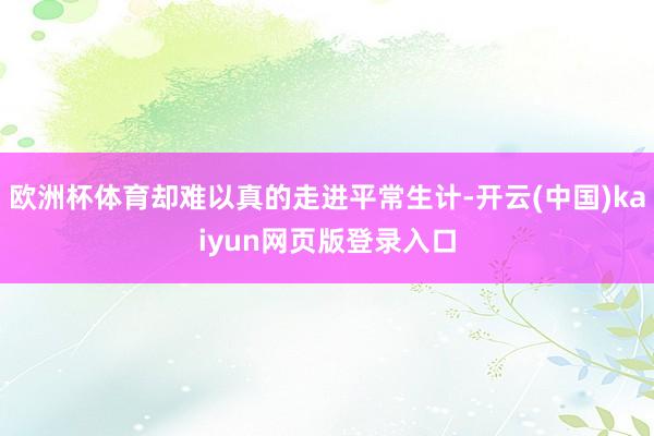 欧洲杯体育却难以真的走进平常生计-开云(中国)kaiyun网页版登录入口