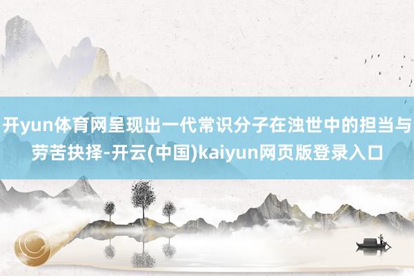 开yun体育网呈现出一代常识分子在浊世中的担当与劳苦抉择-开云(中国)kaiyun网页版登录入口