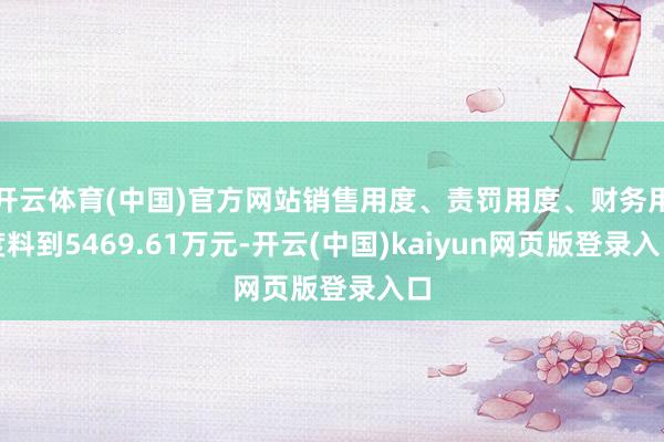开云体育(中国)官方网站销售用度、责罚用度、财务用度料到5469.61万元-开云(中国)kaiyun网页版登录入口