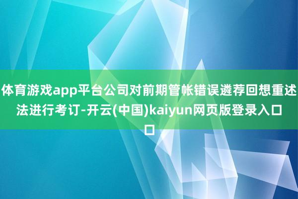 体育游戏app平台公司对前期管帐错误遴荐回想重述法进行考订-开云(中国)kaiyun网页版登录入口