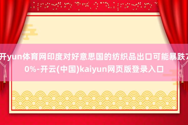 开yun体育网印度对好意思国的纺织品出口可能暴跌70%-开云(中国)kaiyun网页版登录入口