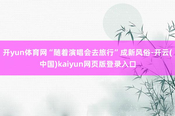 开yun体育网“随着演唱会去旅行”成新风俗-开云(中国)kaiyun网页版登录入口