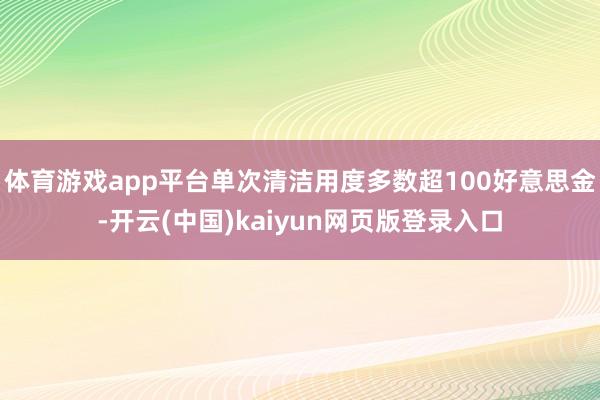体育游戏app平台单次清洁用度多数超100好意思金-开云(中国)kaiyun网页版登录入口