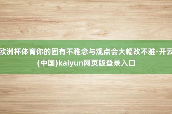欧洲杯体育你的固有不雅念与观点会大幅改不雅-开云(中国)kaiyun网页版登录入口