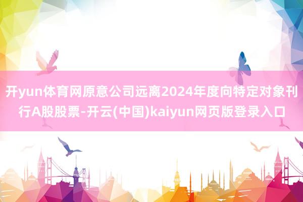 开yun体育网原意公司远离2024年度向特定对象刊行A股股票-开云(中国)kaiyun网页版登录入口