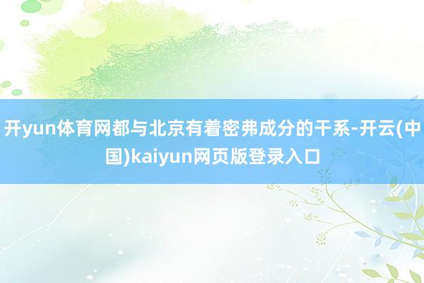 开yun体育网都与北京有着密弗成分的干系-开云(中国)kaiyun网页版登录入口