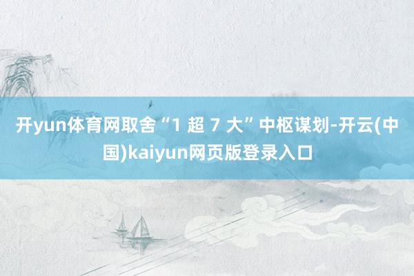 开yun体育网取舍“1 超 7 大”中枢谋划-开云(中国)kaiyun网页版登录入口