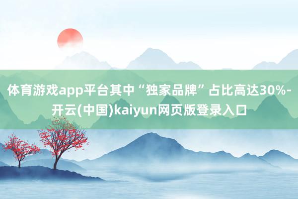 体育游戏app平台其中“独家品牌”占比高达30%-开云(中国)kaiyun网页版登录入口