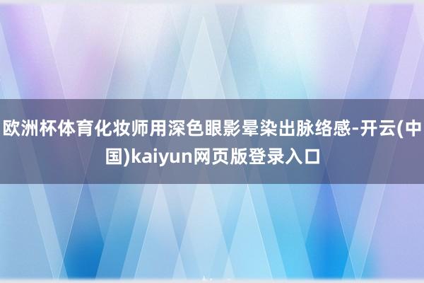 欧洲杯体育化妆师用深色眼影晕染出脉络感-开云(中国)kaiyun网页版登录入口