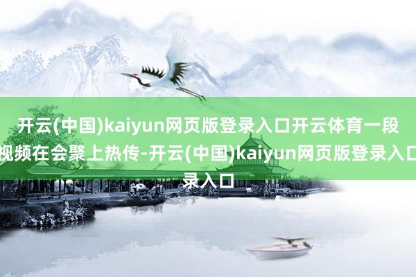 开云(中国)kaiyun网页版登录入口开云体育一段视频在会聚上热传-开云(中国)kaiyun网页版登录入口