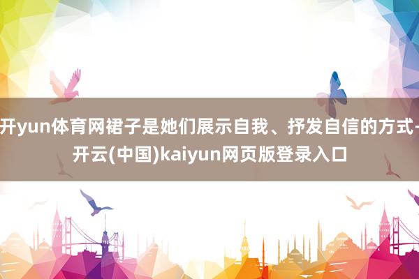 开yun体育网裙子是她们展示自我、抒发自信的方式-开云(中国)kaiyun网页版登录入口