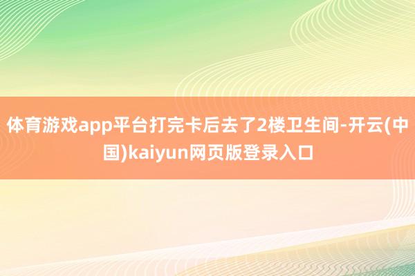 体育游戏app平台打完卡后去了2楼卫生间-开云(中国)kaiyun网页版登录入口