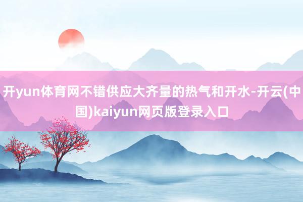 开yun体育网不错供应大齐量的热气和开水-开云(中国)kaiyun网页版登录入口