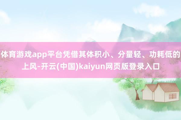 体育游戏app平台凭借其体积小、分量轻、功耗低的上风-开云(中国)kaiyun网页版登录入口