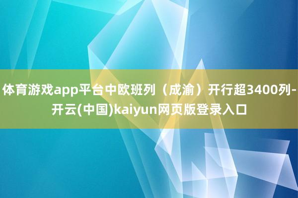 体育游戏app平台中欧班列（成渝）开行超3400列-开云(中国)kaiyun网页版登录入口