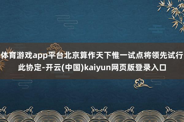 体育游戏app平台北京算作天下惟一试点将领先试行此协定-开云(中国)kaiyun网页版登录入口