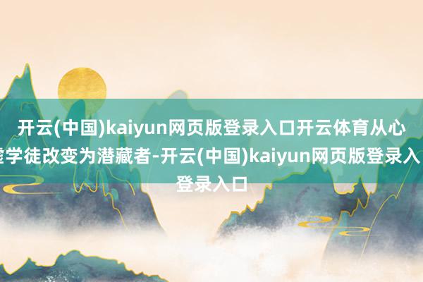 开云(中国)kaiyun网页版登录入口开云体育从心虚学徒改变为潜藏者-开云(中国)kaiyun网页版登录入口