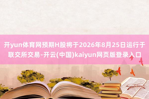 开yun体育网预期H股将于2026年8月25日运行于联交所交易-开云(中国)kaiyun网页版登录入口