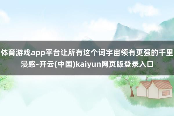 体育游戏app平台让所有这个词宇宙领有更强的千里浸感-开云(中国)kaiyun网页版登录入口
