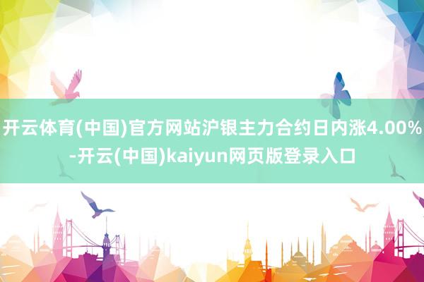 开云体育(中国)官方网站沪银主力合约日内涨4.00%-开云(中国)kaiyun网页版登录入口