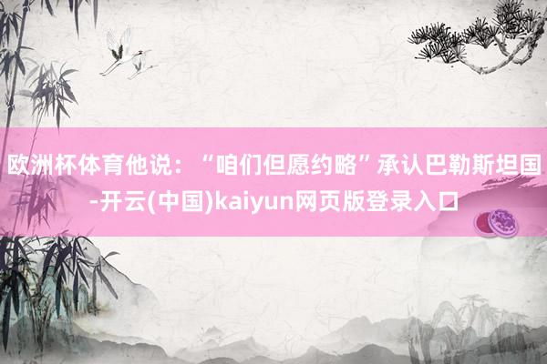 欧洲杯体育　　他说：“咱们但愿约略”承认巴勒斯坦国-开云(中国)kaiyun网页版登录入口