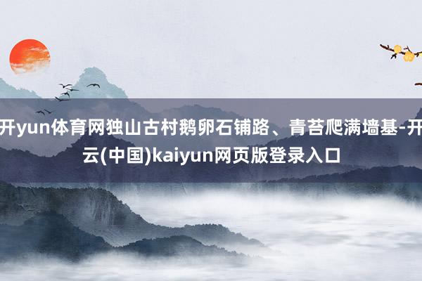 开yun体育网独山古村鹅卵石铺路、青苔爬满墙基-开云(中国)kaiyun网页版登录入口