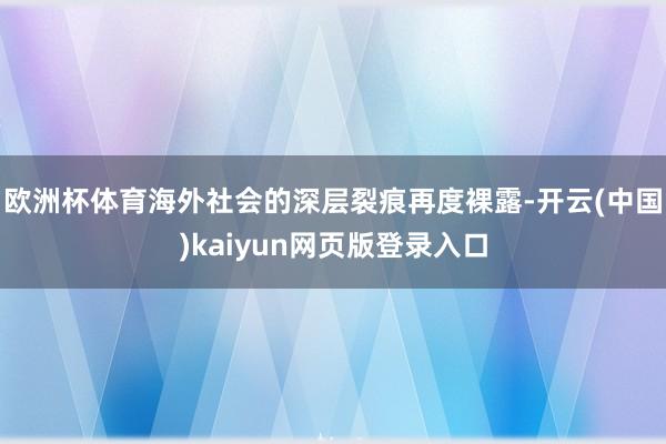 欧洲杯体育海外社会的深层裂痕再度裸露-开云(中国)kaiyun网页版登录入口