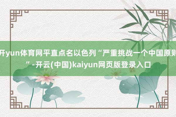 开yun体育网平直点名以色列“严重挑战一个中国原则”-开云(中国)kaiyun网页版登录入口