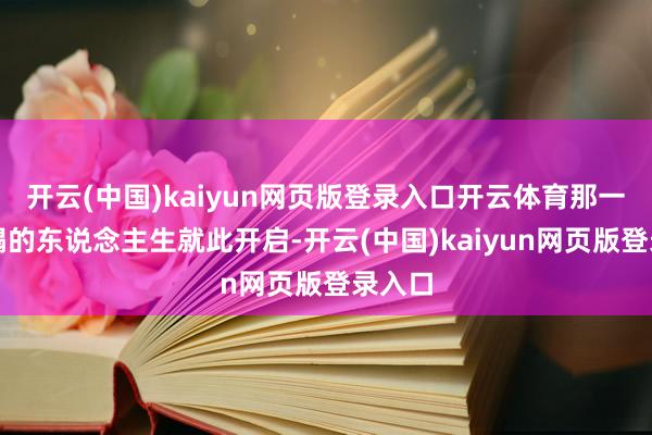 开云(中国)kaiyun网页版登录入口开云体育那一刻糟蹋的东说念主生就此开启-开云(中国)kaiyun网页版登录入口
