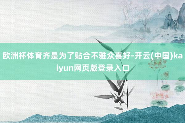欧洲杯体育齐是为了贴合不雅众喜好-开云(中国)kaiyun网页版登录入口