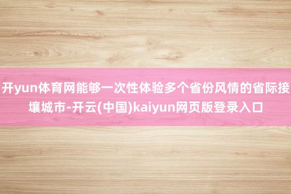 开yun体育网能够一次性体验多个省份风情的省际接壤城市-开云(中国)kaiyun网页版登录入口