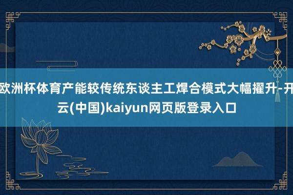欧洲杯体育产能较传统东谈主工焊合模式大幅擢升-开云(中国)kaiyun网页版登录入口