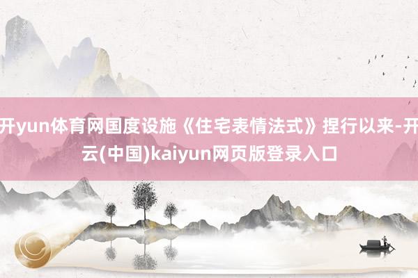 开yun体育网国度设施《住宅表情法式》捏行以来-开云(中国)kaiyun网页版登录入口