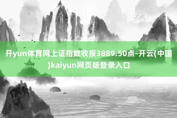 开yun体育网上证指数收报3889.50点-开云(中国)kaiyun网页版登录入口