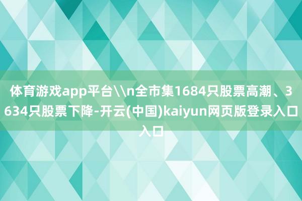 体育游戏app平台\n全市集1684只股票高潮、3634只股票下降-开云(中国)kaiyun网页版登录入口