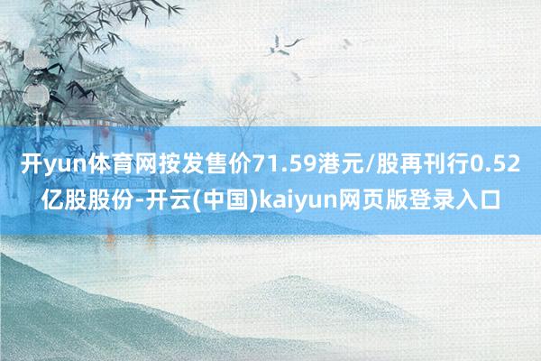 开yun体育网按发售价71.59港元/股再刊行0.52亿股股份-开云(中国)kaiyun网页版登录入口