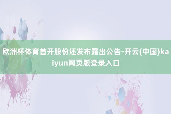 欧洲杯体育首开股份还发布露出公告-开云(中国)kaiyun网页版登录入口