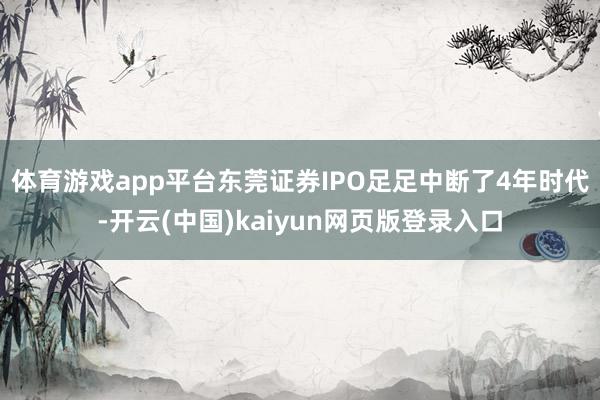 体育游戏app平台　　东莞证券IPO足足中断了4年时代-开云(中国)kaiyun网页版登录入口