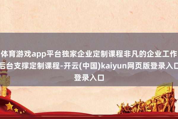 体育游戏app平台独家企业定制课程非凡的企业工作后台支撑定制课程-开云(中国)kaiyun网页版登录入口