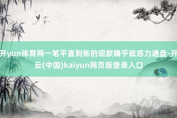 开yun体育网一笔平直到账的现款确乎眩惑力通盘-开云(中国)kaiyun网页版登录入口