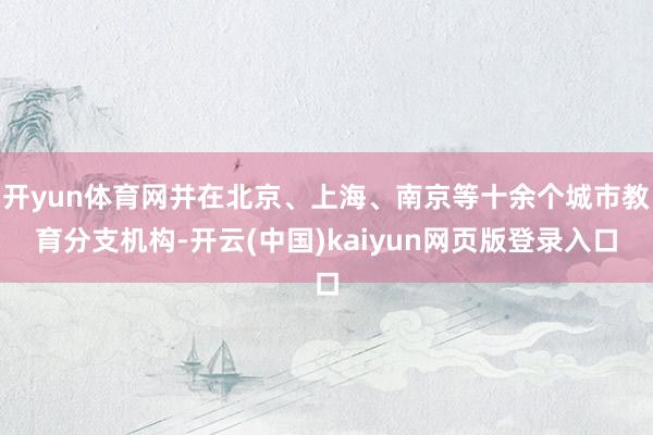 开yun体育网并在北京、上海、南京等十余个城市教育分支机构-开云(中国)kaiyun网页版登录入口