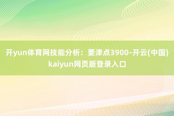 开yun体育网技能分析：要津点3900-开云(中国)kaiyun网页版登录入口