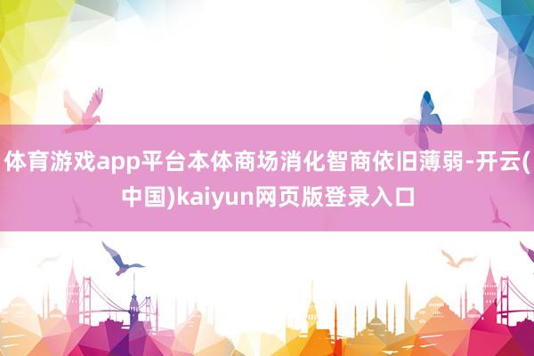体育游戏app平台本体商场消化智商依旧薄弱-开云(中国)kaiyun网页版登录入口