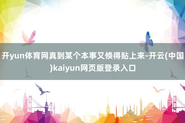 开yun体育网真到某个本事又倏得贴上来-开云(中国)kaiyun网页版登录入口