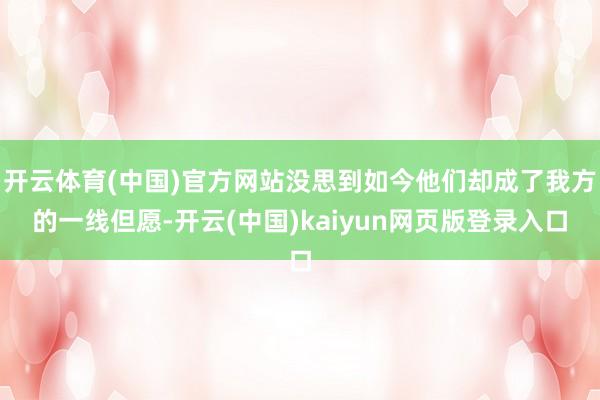 开云体育(中国)官方网站没思到如今他们却成了我方的一线但愿-开云(中国)kaiyun网页版登录入口